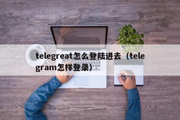 telegreat怎么登陆进去（telegram怎样登录）