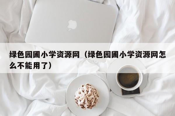 绿色园圃小学资源网（绿色园圃小学资源网怎么不能用了）