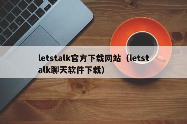 letstalk官方下载网站（letstalk聊天软件下载）