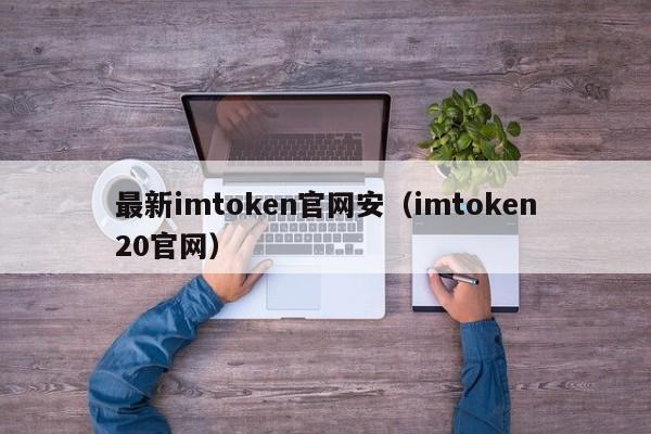 最新imtoken官网安（imtoken20官网）