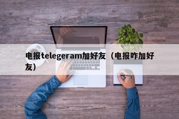 电报telegeram加好友（电报咋加好友）