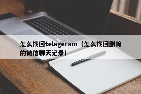 怎么找回telegeram（怎么找回删除的微信聊天记录）