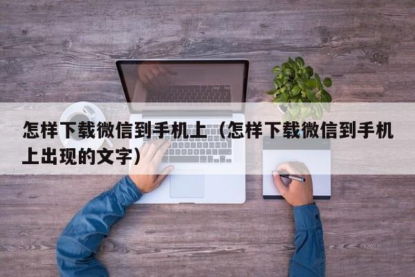 怎样下载微信到手机上（怎样下载微信到手机上出现的文字）