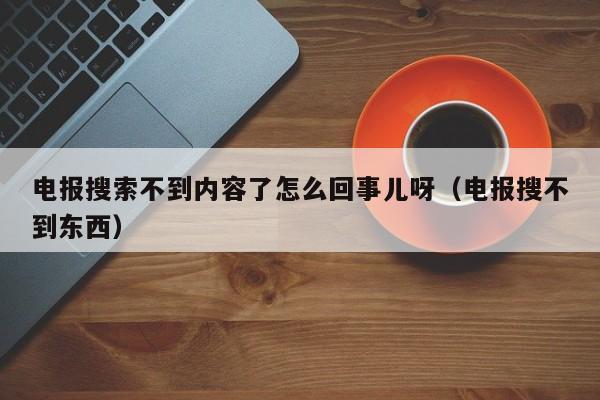 电报搜索不到内容了怎么回事儿呀（电报搜不到东西）