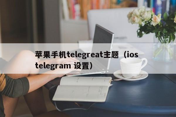 苹果手机telegreat主题（ios telegram 设置）