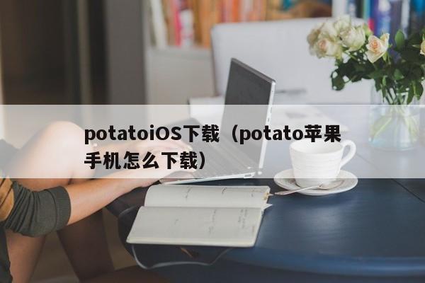 potatoiOS下载（potato苹果手机怎么下载）