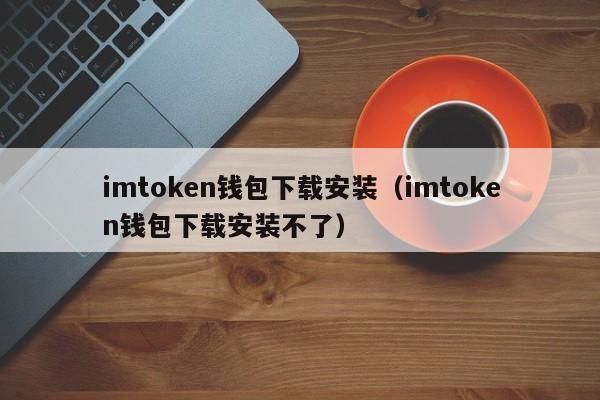 imtoken钱包下载安装（imtoken钱包下载安装不了）