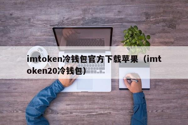 imtoken冷钱包官方下载苹果（imtoken20冷钱包）