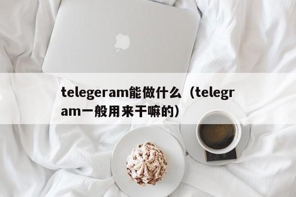 telegeram能做什么（telegram一般用来干嘛的）