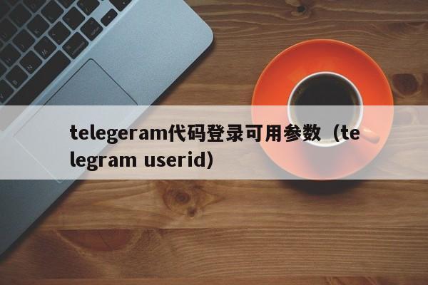 telegeram代码登录可用参数（telegram userid）