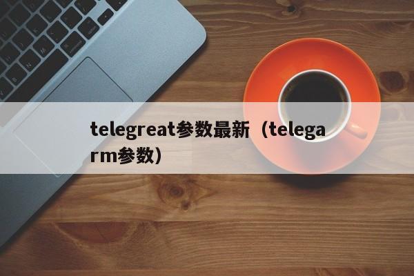 telegreat参数最新（telegarm参数）