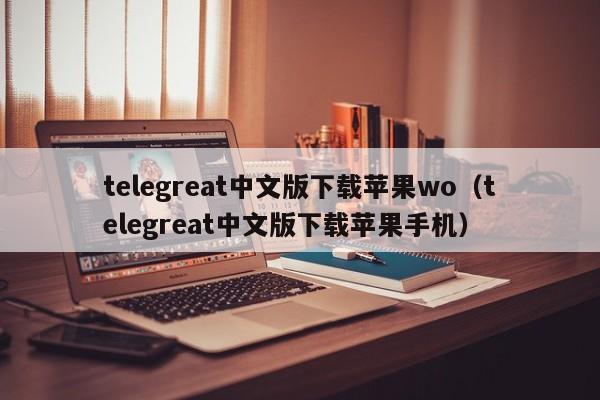 telegreat中文版下载苹果wo（telegreat中文版下载苹果手机）