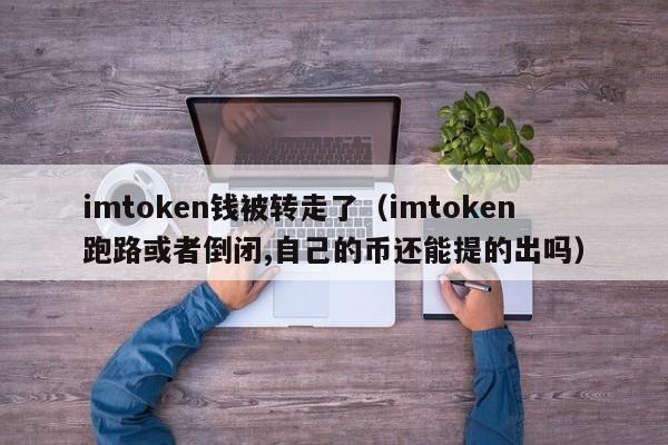 imtoken钱被转走了（imtoken跑路或者倒闭,自己的币还能提的出吗）