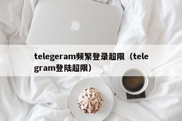 telegeram频繁登录超限（telegram登陆超限）