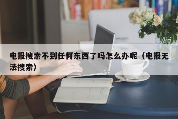 电报搜索不到任何东西了吗怎么办呢（电报无法搜索）