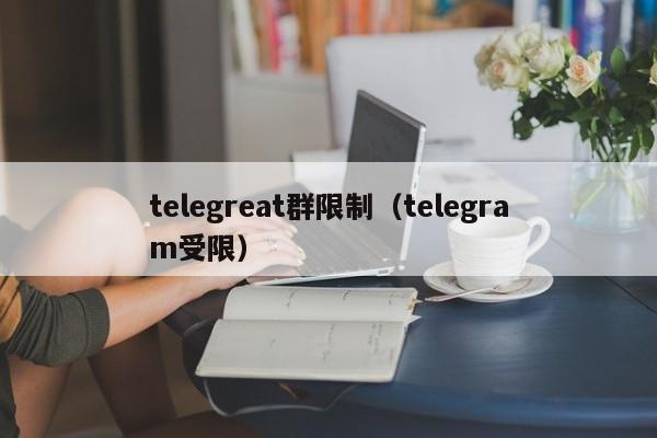 telegreat群限制（telegram受限）