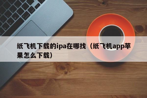 纸飞机下载的ipa在哪找（纸飞机app苹果怎么下载）