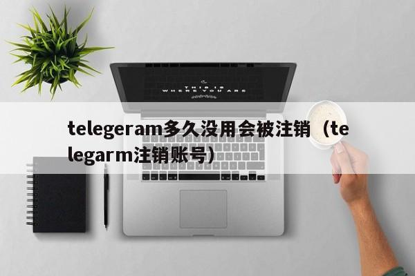 telegeram多久没用会被注销（telegarm注销账号）