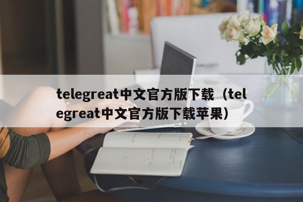 telegreat中文官方版下载（telegreat中文官方版下载苹果）