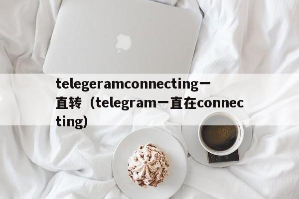 telegeramconnecting一直转（telegram一直在connecting）