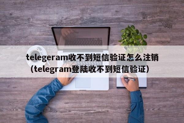 telegeram收不到短信验证怎么注销（telegram登陆收不到短信验证）