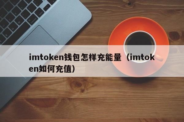 imtoken钱包怎样充能量（imtoken如何充值）