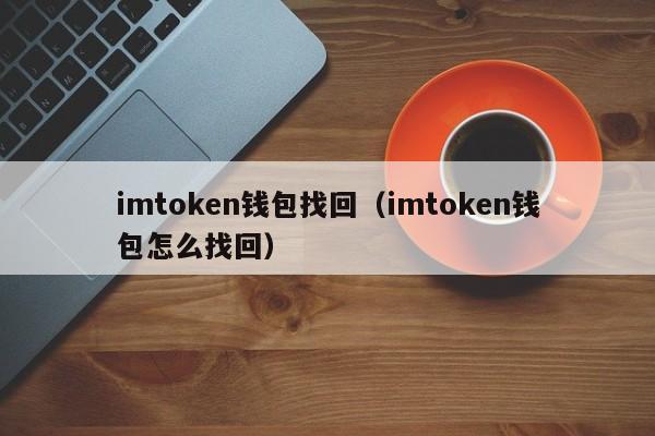 imtoken钱包找回（imtoken钱包怎么找回）