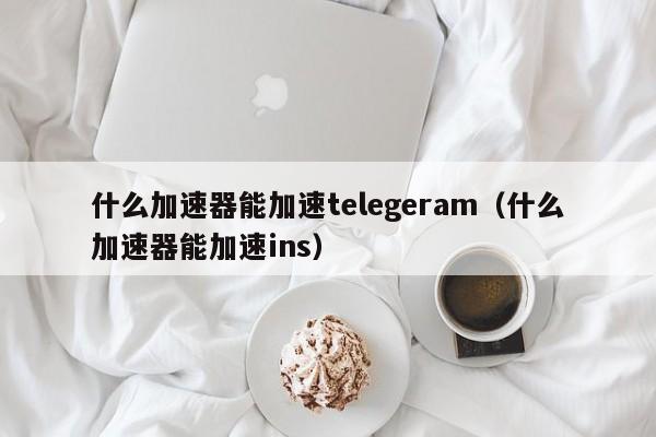 什么加速器能加速telegeram（什么加速器能加速ins）