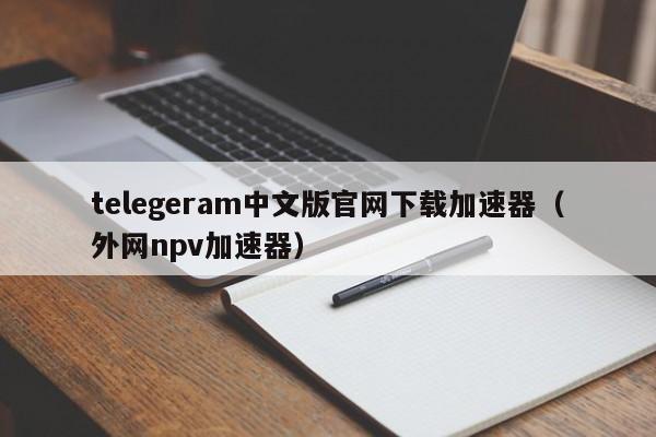 telegeram中文版官网下载加速器（外网npv加速器）