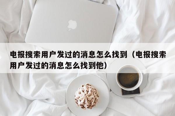 电报搜索用户发过的消息怎么找到（电报搜索用户发过的消息怎么找到他）