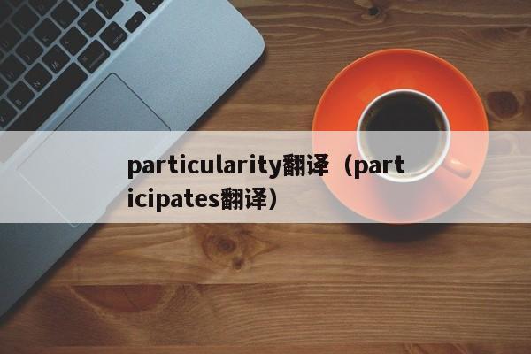 particularity翻译（participates翻译）