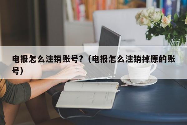 电报怎么注销账号?（电报怎么注销掉原的账号）