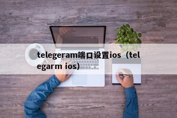 telegeram端口设置ios（telegarm ios）