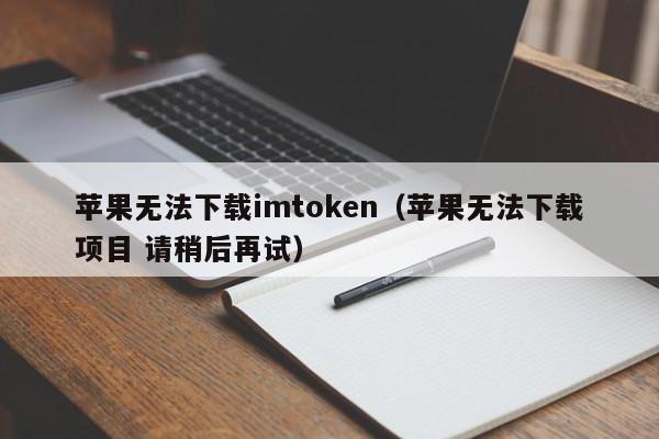 苹果无法下载imtoken（苹果无法下载项目 请稍后再试）