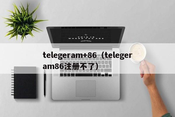 telegeram+86（telegeram86注册不了）