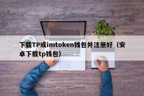 下载TP或imtoken钱包并注册好（安卓下载tp钱包）