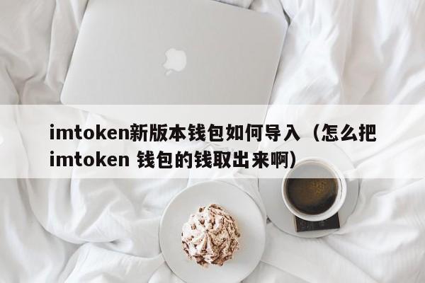 imtoken新版本钱包如何导入（怎么把imtoken 钱包的钱取出来啊）