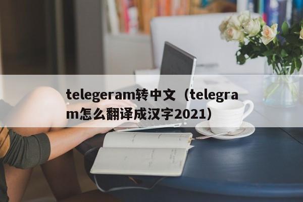 telegeram转中文（telegram怎么翻译成汉字2021）