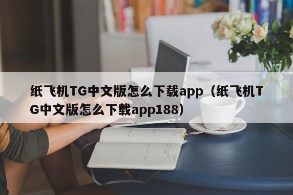 纸飞机TG中文版怎么下载app（纸飞机TG中文版怎么下载app188）