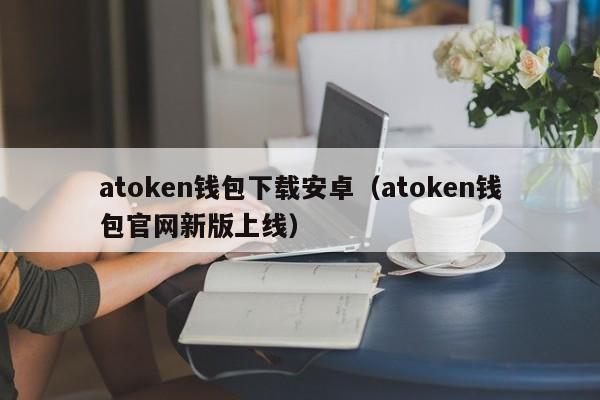 atoken钱包下载安卓（atoken钱包官网新版上线）