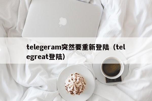 telegeram突然要重新登陆（telegreat登陆）