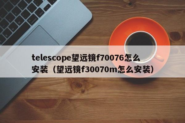 telescope望远镜f70076怎么安装（望远镜f30070m怎么安装）