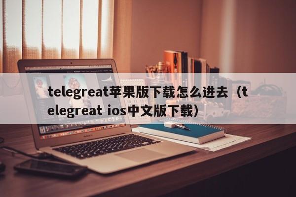 telegreat苹果版下载怎么进去（telegreat ios中文版下载）