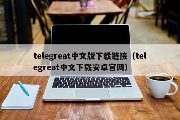 telegreat中文版下载链接（telegreat中文下载安卓官网）