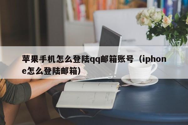 苹果手机怎么登陆qq邮箱账号（iphone怎么登陆邮箱）