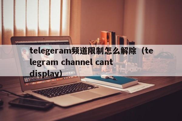 telegeram频道限制怎么解除（telegram channel cant display）