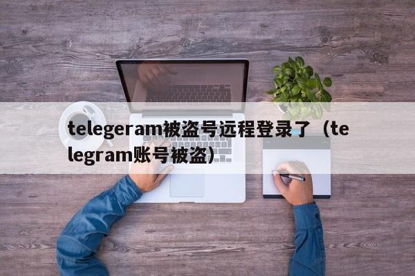 telegeram被盗号远程登录了（telegram账号被盗）