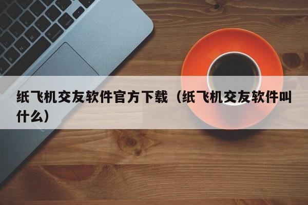 纸飞机交友软件官方下载（纸飞机交友软件叫什么）