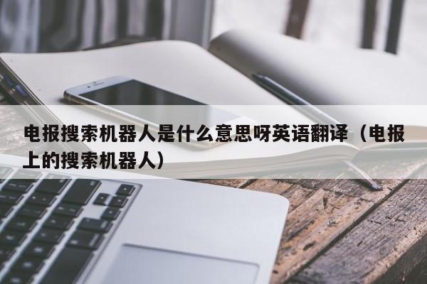 电报搜索机器人是什么意思呀英语翻译（电报上的搜索机器人）