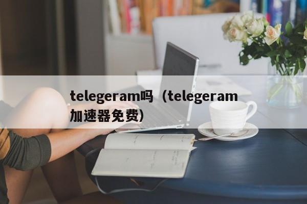 telegeram吗（telegeram加速器免费）